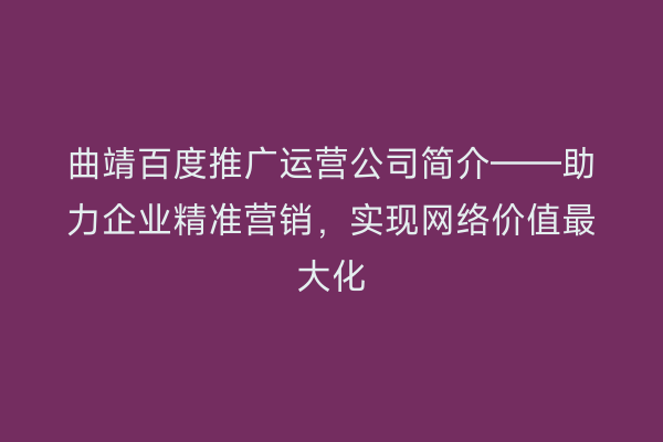 曲靖百度推广运营公司简介——助力企业精准营销,实现网络价值最大化