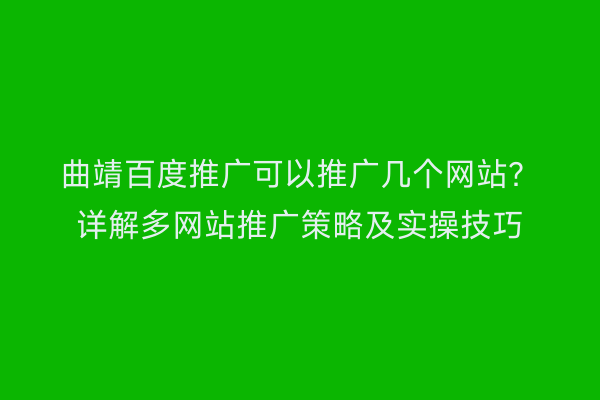 曲靖百度推广可以推广几个网站?详解多网站推广策略及实操技巧
