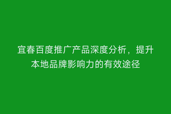 宜春百度推广产品深度分析，提升本地品牌影响力的有效途径