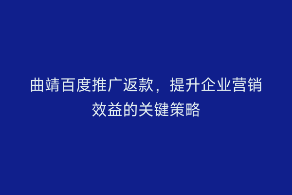 曲靖百度推广返款,提升企业营销效益的关键策略
