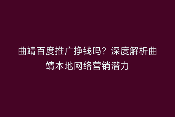 曲靖百度推广挣钱吗？深度解析曲靖本地网络营销潜力