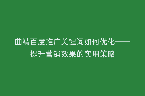 曲靖百度推广关键词如何优化——提升营销效果的实用策略