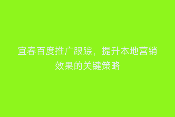 宜春百度推广跟踪，提升本地营销效果的关键策略