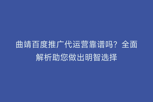 曲靖百度推广代运营靠谱吗?全面解析助您做出明智选择
