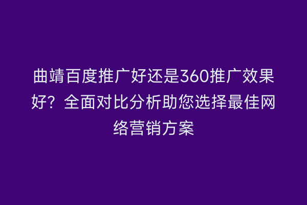 曲靖百度推广好还是360推广效果好?全面对比分析助您选择最佳网络营销方案