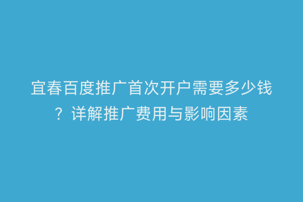 宜春百度推广首次开户需要多少钱？详解推广费用与影响因素