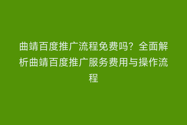 曲靖百度推广流程免费吗？全面解析曲靖百度推广服务费用与操作流程