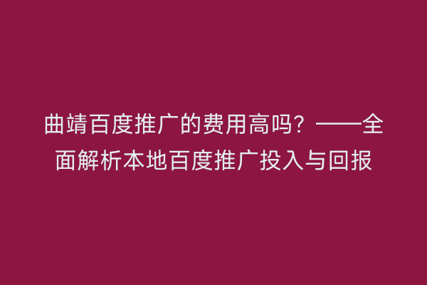 曲靖百度推广的费用高吗？——全面解析本地百度推广投入与回报