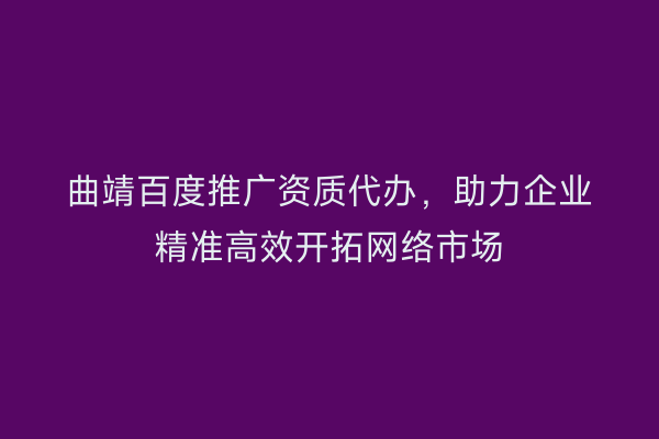 曲靖百度推广资质代办,助力企业精准高效开拓网络市场