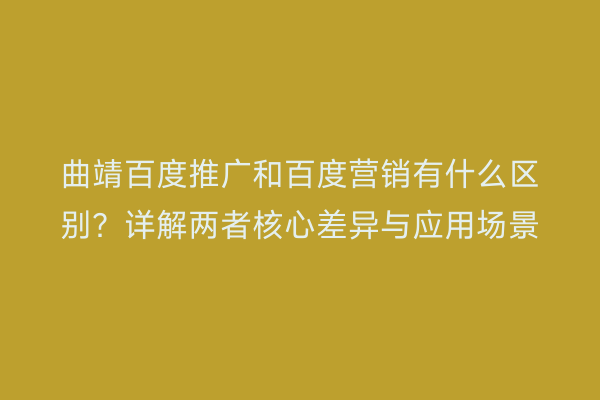 曲靖百度推广和百度营销有什么区别？详解两者核心差异与应用场景