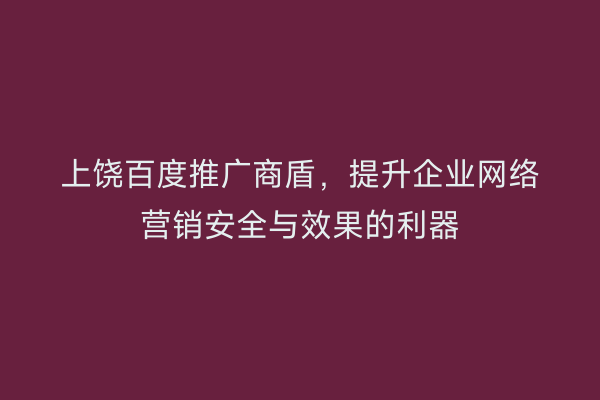 上饶百度推广商盾，提升企业网络营销安全与效果的利器