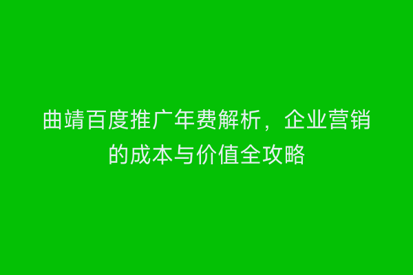 曲靖百度推广年费解析,企业营销的成本与价值全攻略