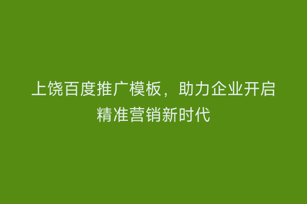 上饶百度推广模板,助力企业开启精准营销新时代