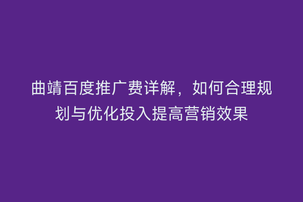 曲靖百度推广费详解,如何合理规划与优化投入提高营销效果