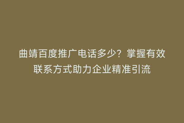 曲靖百度推广电话多少？掌握有效联系方式助力企业精准引流