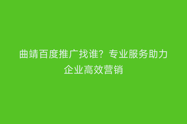 曲靖百度推广找谁?专业服务助力企业高效营销