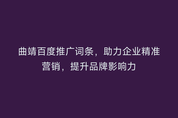 曲靖百度推广词条,助力企业精准营销,提升品牌影响力