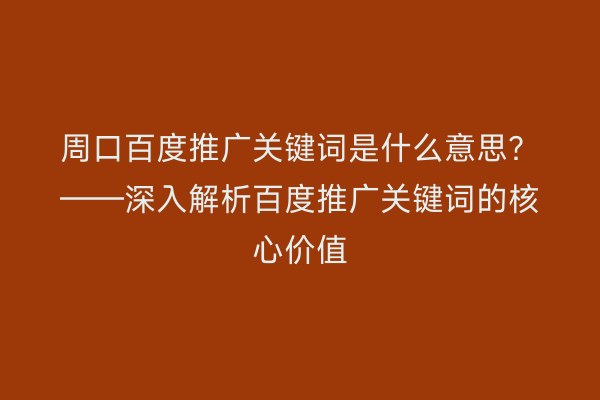 周口百度推广关键词是什么意思?——深入解析百度推广关键词的核心价值