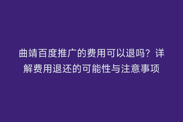 曲靖百度推广的费用可以退吗?详解费用退还的可能性与注意事项