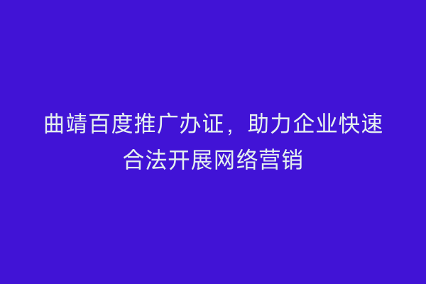 曲靖百度推广办证,助力企业快速合法开展网络营销