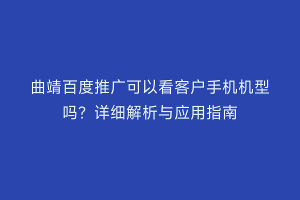 曲靖百度推广可以看客户手机机型吗?详细解析与应用指南