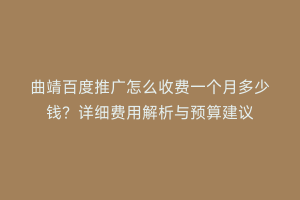曲靖百度推广怎么收费一个月多少钱?详细费用解析与预算建议