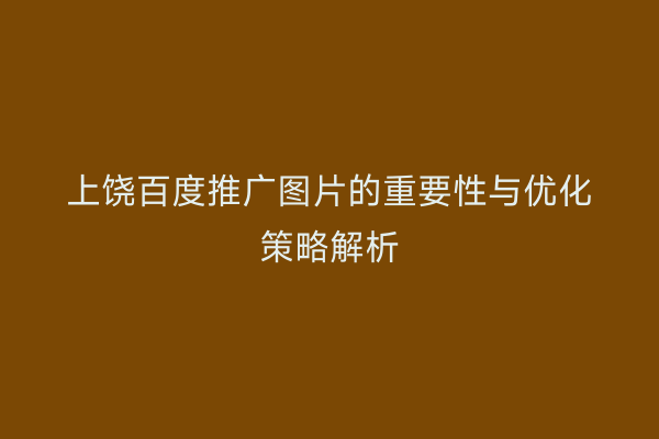 上饶百度推广图片的重要性与优化策略解析