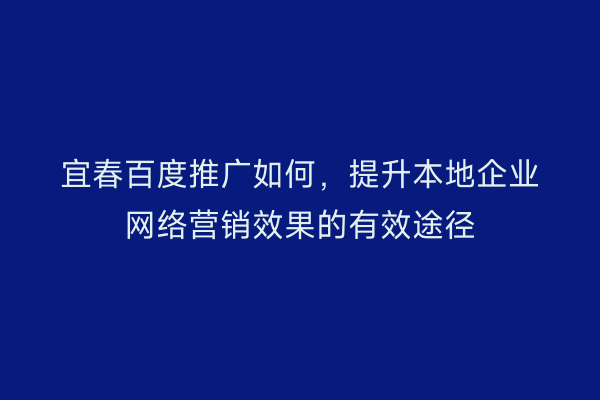 宜春百度推广如何，提升本地企业网络营销效果的有效途径
