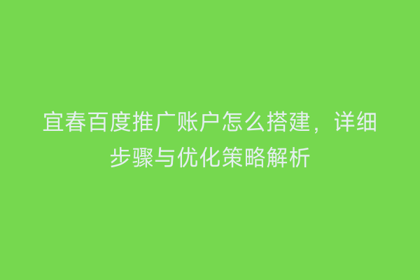 宜春百度推广账户怎么搭建,详细步骤与优化策略解析