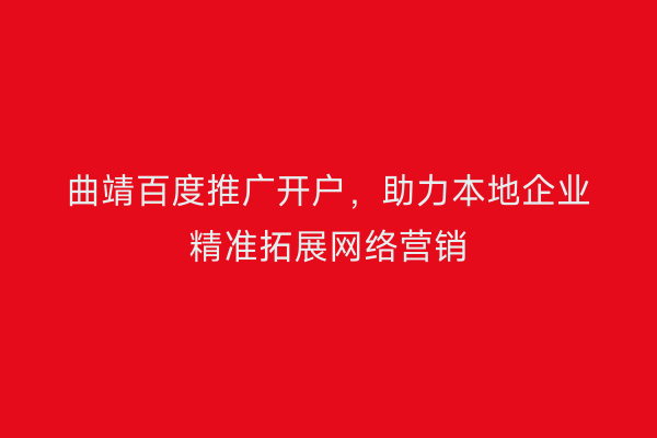 曲靖百度推广开户,助力本地企业精准拓展网络营销