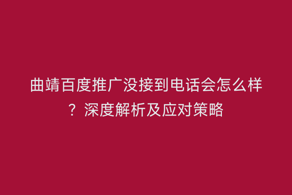 曲靖百度推广没接到电话会怎么样？深度解析及应对策略