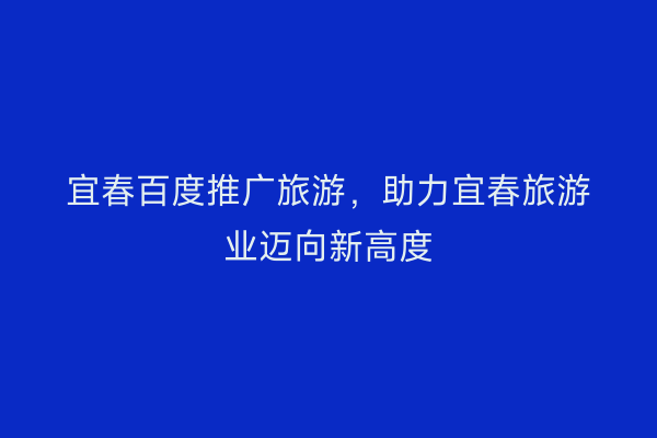 宜春百度推广旅游，助力宜春旅游业迈向新高度