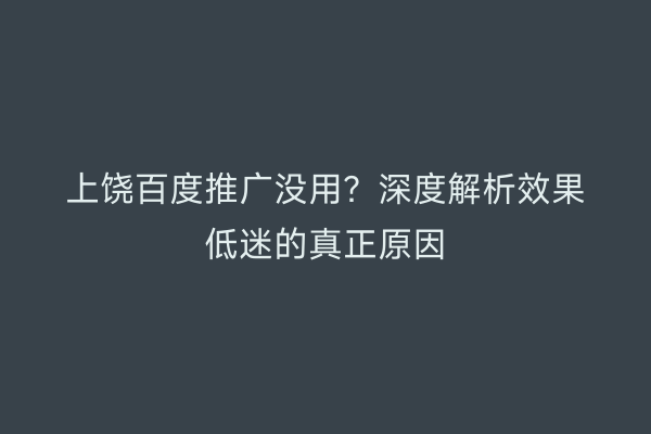 上饶百度推广没用?深度解析效果低迷的真正原因
