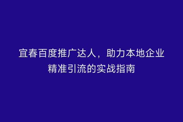 宜春百度推广达人,助力本地企业精准引流的实战指南