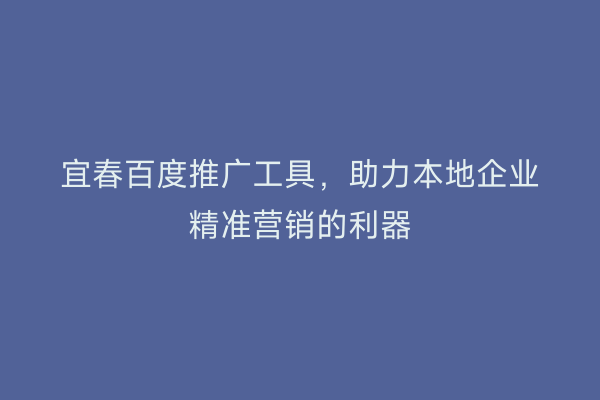 宜春百度推广工具，助力本地企业精准营销的利器