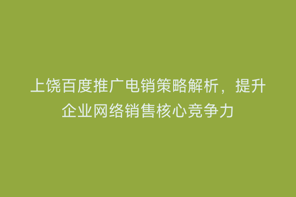上饶百度推广电销策略解析,提升企业网络销售核心竞争力