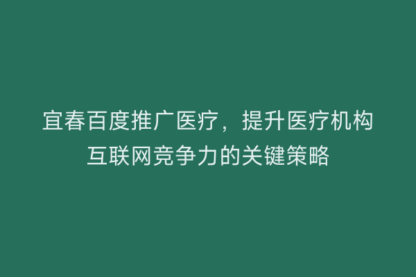 宜春百度推广医疗，提升医疗机构互联网竞争力的关键策略