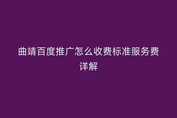 曲靖百度推广怎么收费标准服务费详解