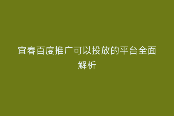 宜春百度推广可以投放的平台全面解析