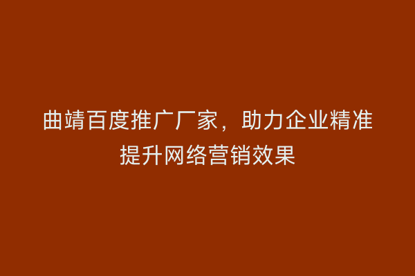 曲靖百度推广厂家,助力企业精准提升网络营销效果