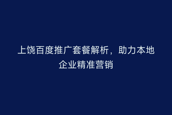 上饶百度推广套餐解析，助力本地企业精准营销