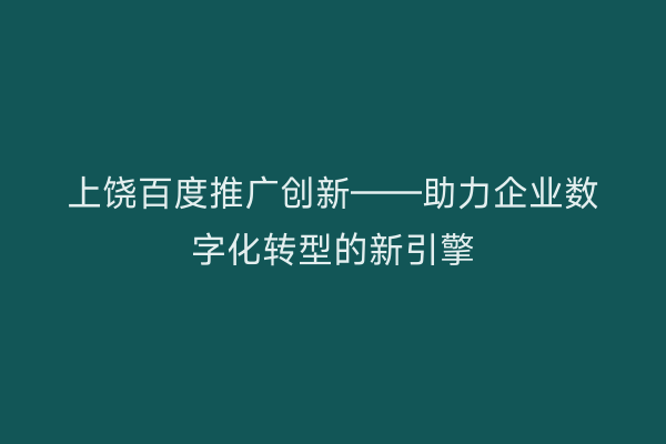 上饶百度推广创新——助力企业数字化转型的新引擎