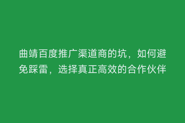 曲靖百度推广渠道商的坑,如何避免踩雷,选择真正高效的合作伙伴