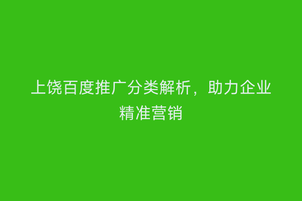 上饶百度推广分类解析，助力企业精准营销