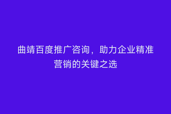 曲靖百度推广咨询,助力企业精准营销的关键之选