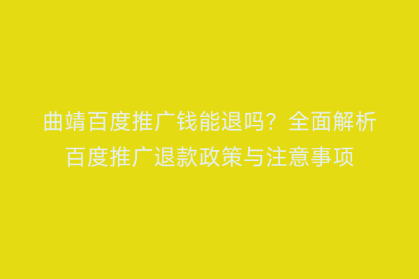 曲靖百度推广钱能退吗？全面解析百度推广退款政策与注意事项