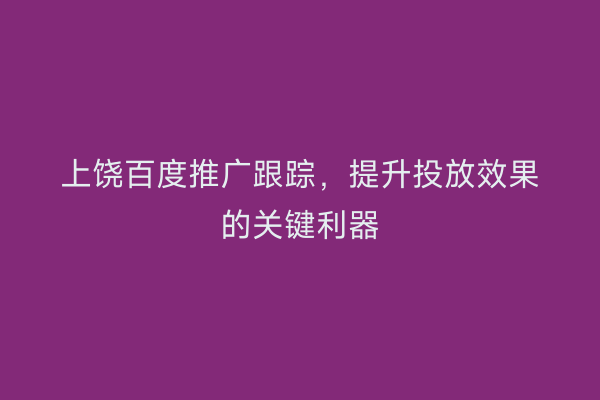 上饶百度推广跟踪，提升投放效果的关键利器