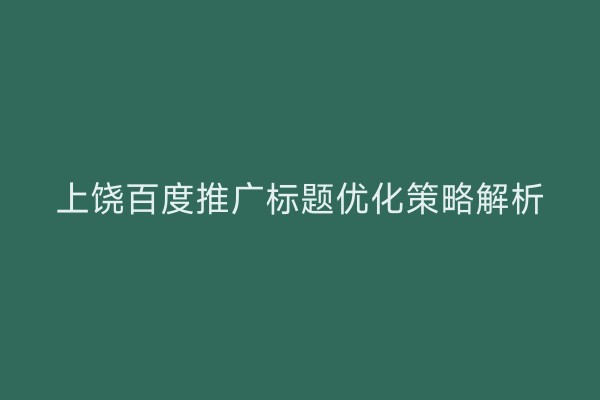 上饶百度推广标题优化策略解析