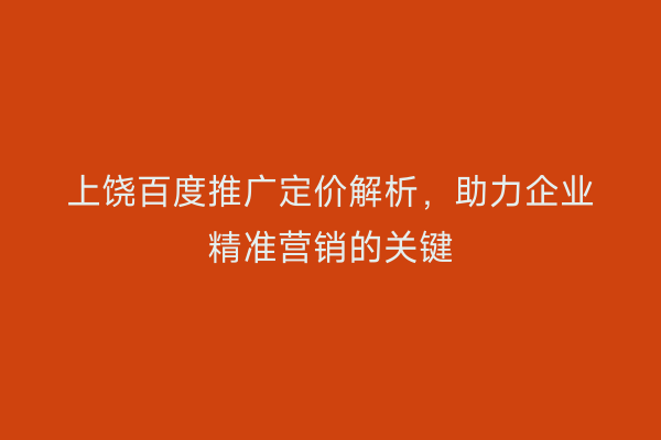 上饶百度推广定价解析,助力企业精准营销的关键