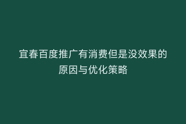 宜春百度推广有消费但是没效果的原因与优化策略